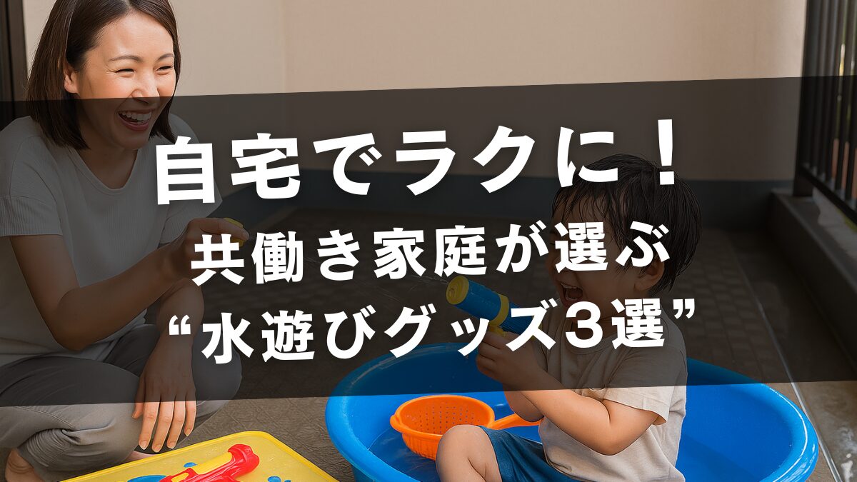 自宅でラクに！ 共働き家庭が選ぶ “水遊びグッズ3選”